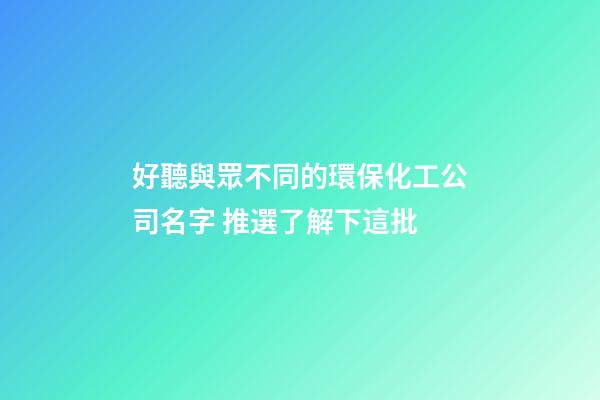 好聽與眾不同的環保化工公司名字 推選了解下這批-第1張-公司起名-玄機派